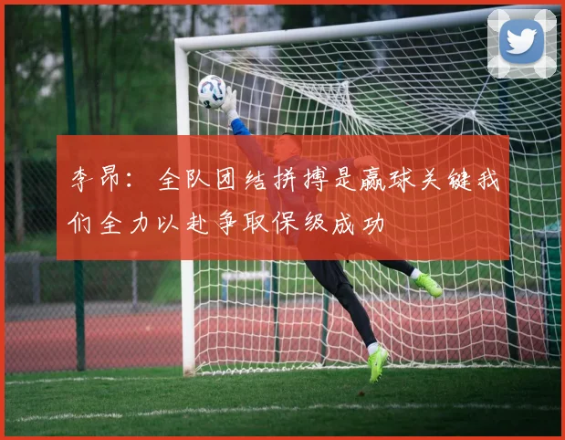 李昂：全队团结拼搏是赢球关键我们全力以赴争取保级成功