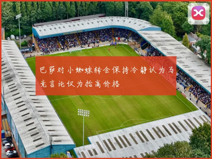 巴萨对小蜘蛛转会保持冷静认为马竞言论仅为抬高价格