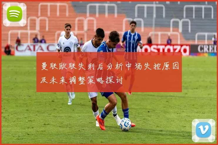 曼联欧联失利后分析中场失控原因及未来调整策略探讨