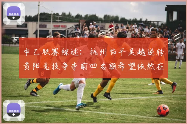 中乙联赛综述：杭州临平吴越逆转贵阳竞技争夺前四名额希望依然在继续