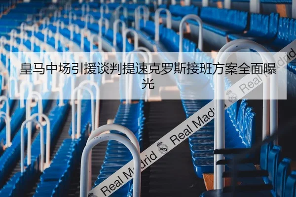 皇马中场引援谈判提速克罗斯接班方案全面曝光