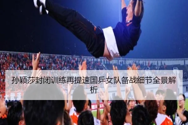 孙颖莎封闭训练再提速国乒女队备战细节全景解析