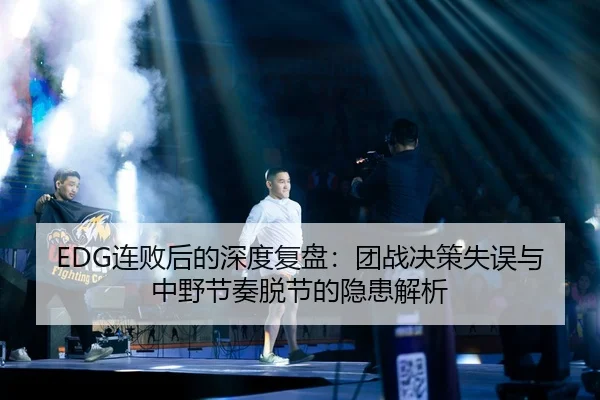 EDG连败后的深度复盘：团战决策失误与中野节奏脱节的隐患解析