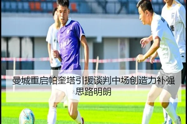 曼城重启帕奎塔引援谈判中场创造力补强思路明朗