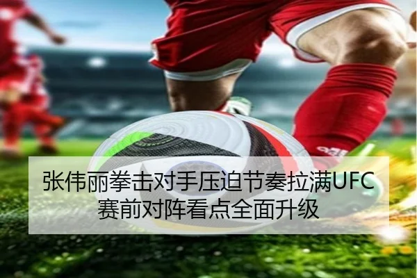 张伟丽拳击对手压迫节奏拉满UFC赛前对阵看点全面升级