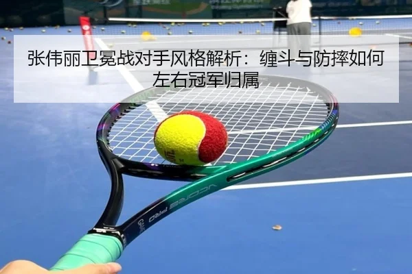 张伟丽卫冕战对手风格解析：缠斗与防摔如何左右冠军归属