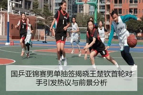 国乒亚锦赛男单抽签揭晓王楚钦首轮对手引发热议与前景分析